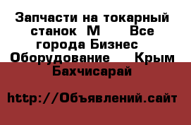 Запчасти на токарный станок 1М63. - Все города Бизнес » Оборудование   . Крым,Бахчисарай